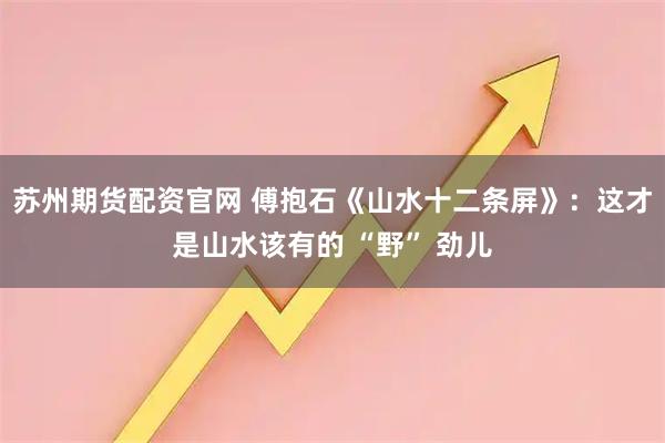 苏州期货配资官网 傅抱石《山水十二条屏》：这才是山水该有的 “野” 劲儿
