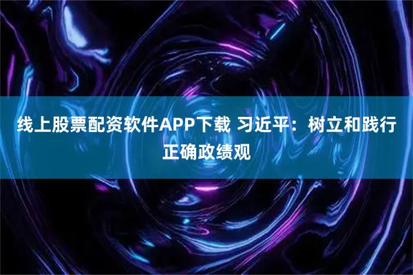 线上股票配资软件APP下载 习近平：树立和践行正确政绩观