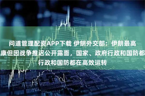 问道管理配资APP下载 伊朗外交部：伊朗最高领袖身体健康但因战争推迟公开露面，国家、政府行政和国防都在高效运转