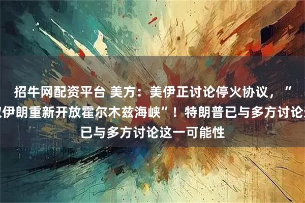 招牛网配资平台 美方：美伊正讨论停火协议，“以停火换取伊朗重新开放霍尔木兹海峡”！特朗普已与多方讨论这一可能性