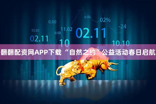 翻翻配资网APP下载 “自然之约”公益活动春日启航