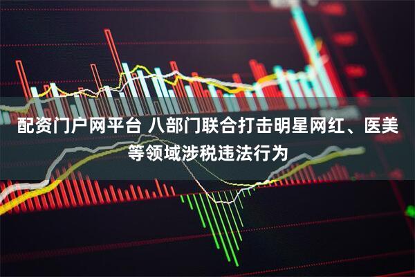 配资门户网平台 八部门联合打击明星网红、医美等领域涉税违法行为