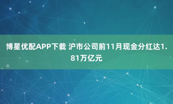 博星优配APP下载 沪市公司前11月现金分红达1.81万亿元