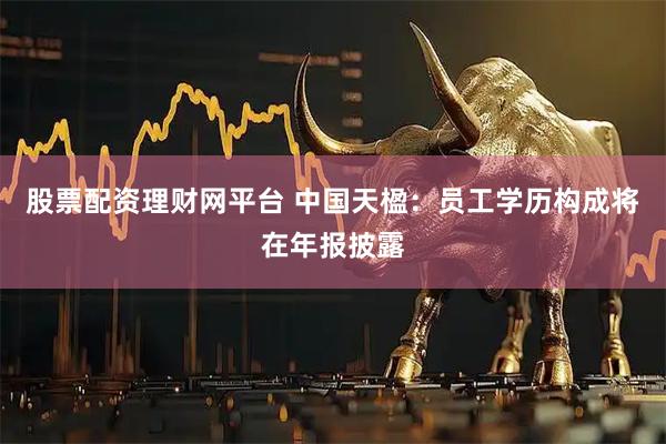 股票配资理财网平台 中国天楹：员工学历构成将在年报披露