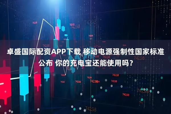 卓盛国际配资APP下载 移动电源强制性国家标准公布 你的充电宝还能使用吗？