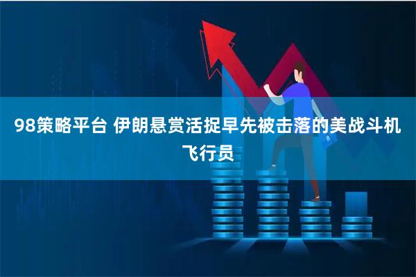 98策略平台 伊朗悬赏活捉早先被击落的美战斗机飞行员