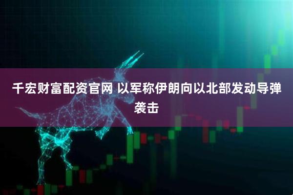 千宏财富配资官网 以军称伊朗向以北部发动导弹袭击