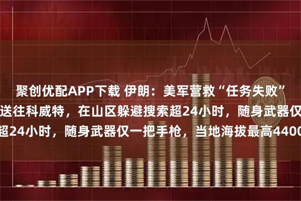 聚创优配APP下载 伊朗：美军营救“任务失败”！美媒：获救飞行员已被送往科威特，在山区躲避搜索超24小时，随身武器仅一把手枪，当地海拔最高4400米