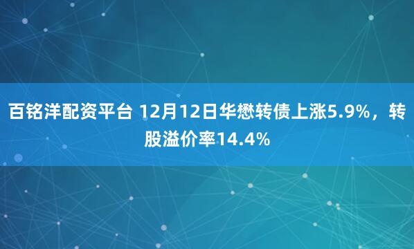 百铭洋配资平台 12月12日华懋转债上涨5.9%,转股溢价率14.4%