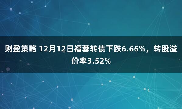 财盈策略 12月12日福蓉转债下跌6.66%，转股溢价率3.52%