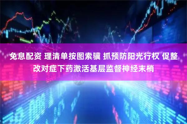 免息配资 理清单按图索骥 抓预防阳光行权 促整改对症下药激活基层监督神经末梢