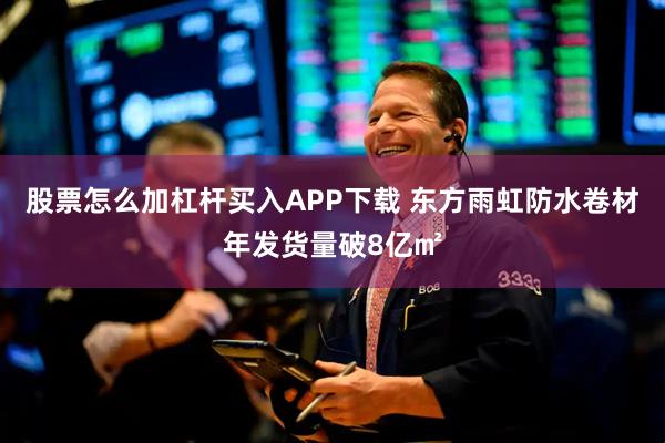 股票怎么加杠杆买入APP下载 东方雨虹防水卷材年发货量破8亿㎡