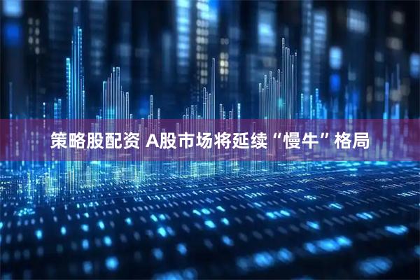 策略股配资 A股市场将延续“慢牛”格局