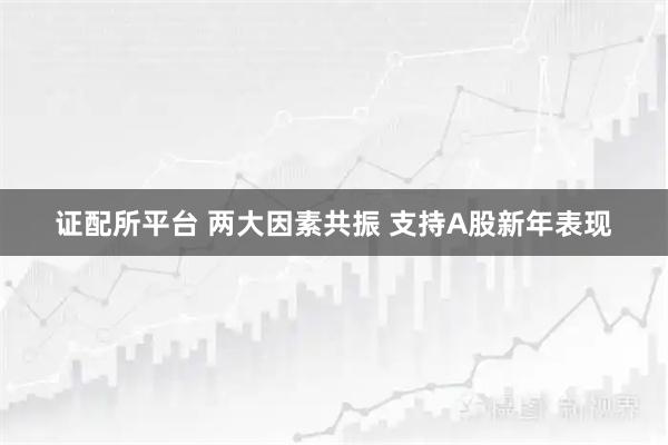 证配所平台 两大因素共振 支持A股新年表现