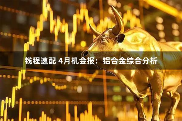 钱程速配 4月机会报：铝合金综合分析