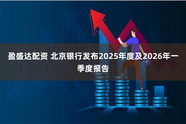 盈盛达配资 北京银行发布2025年度及2026年一季度报告