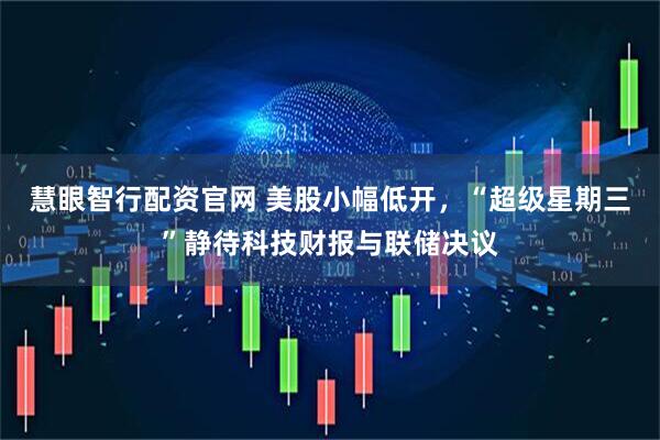 慧眼智行配资官网 美股小幅低开，“超级星期三”静待科技财报与联储决议
