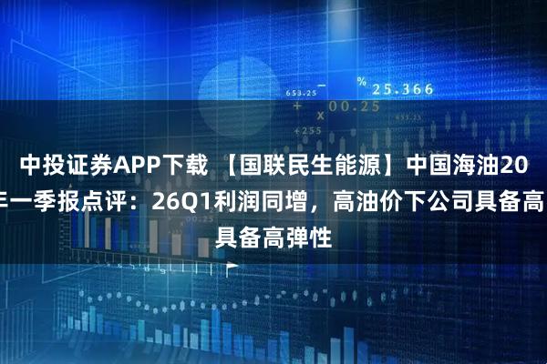 中投证券APP下载 【国联民生能源】中国海油2026年一季报点评：26Q1利润同增，高油价下公司具备高弹性