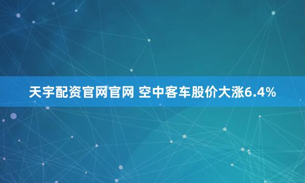 天宇配资官网官网 空中客车股价大涨6.4%