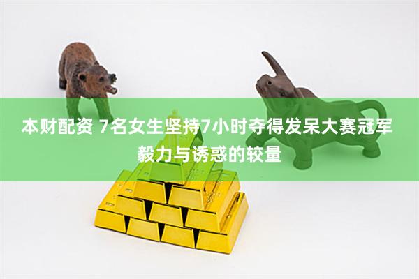 本财配资 7名女生坚持7小时夺得发呆大赛冠军 毅力与诱惑的较量
